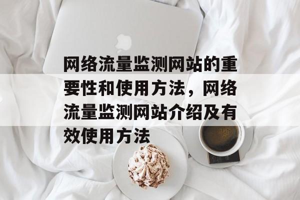 网络流量监测网站的重要性和使用方法，网络流量监测网站介绍及有效使用方法