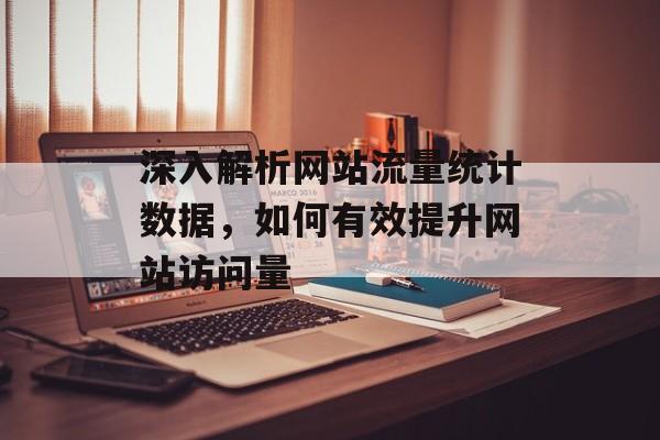 深入解析网站流量统计数据，如何有效提升网站访问量