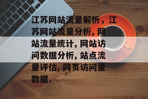 江苏网站流量解析,江苏网站流量分析, 网站流量统计, 网站访问数据分析, 站点流量评估, 网页访问量数据. 江苏网站流量解析,江苏网站流量分析, 网站流量统计, 网站访问数据分析, 站点流量评估, 网页访问量数据.