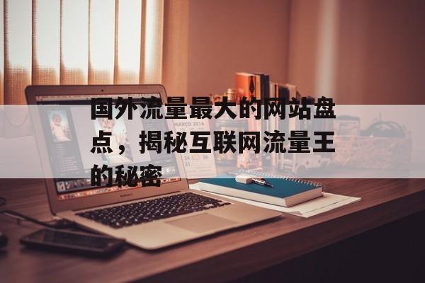 国外流量最大的网站盘点，揭秘互联网流量王的秘密