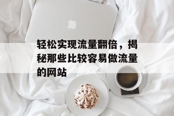 轻松实现流量翻倍,揭秘那些比较容易做流量的网站 轻松实现流量翻倍,揭秘那些比较容易做流量的网站