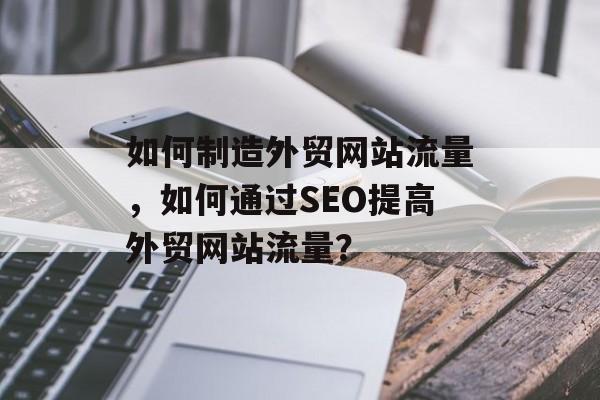 如何制造外贸网站流量,如何通过SEO提高外贸网站流量? 如何制造外贸网站流量,如何通过SEO提高外贸网站流量?