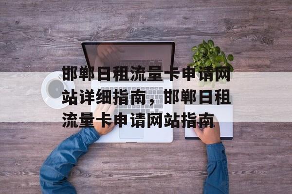 邯郸日租流量卡申请网站详细指南,邯郸日租流量卡申请网站指南 邯郸日租流量卡申请网站详细指南,邯郸日租流量卡申请网站指南