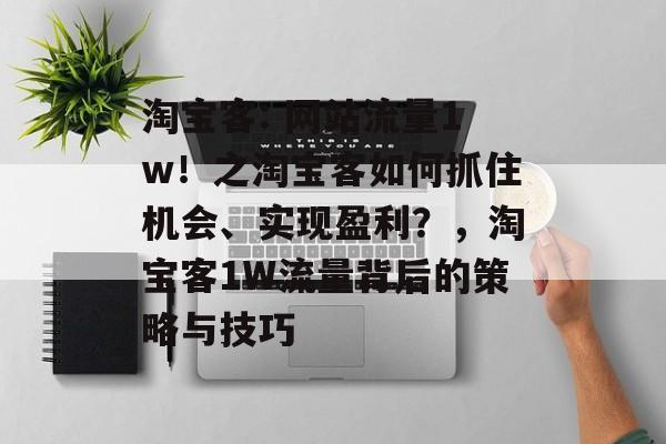 淘宝客: 网站流量1w!之淘宝客如何抓住机会、实现盈利?,淘宝客1W流量背后的策略与技巧 淘宝客: 网站流量1w!之淘宝客如何抓住机会、实现盈利?,淘宝客1W流量背后的策略与技巧