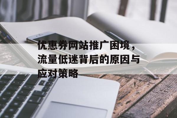 优惠券网站推广困境，流量低迷背后的原因与应对策略