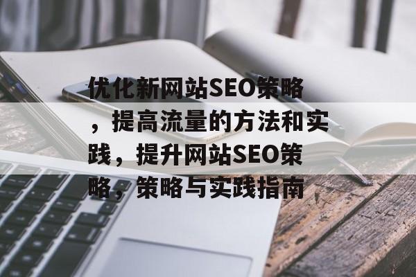 优化新网站SEO策略，提高流量的方法和实践，提升网站SEO策略，策略与实践指南