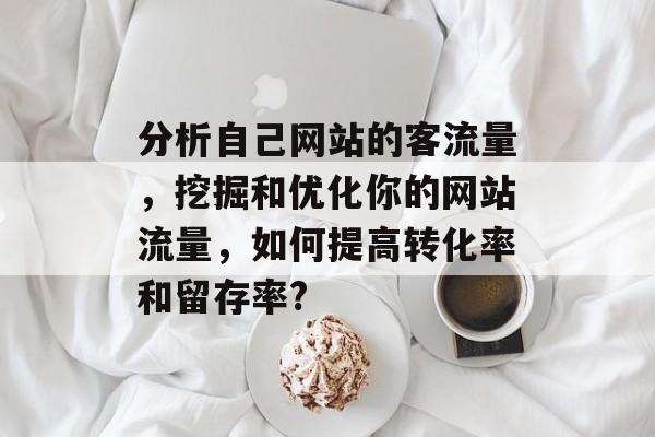 分析自己网站的客流量,挖掘和优化你的网站流量,如何提高转化率和留存率? 分析自己网站的客流量,挖掘和优化你的网站流量,如何提高转化率和留存率?