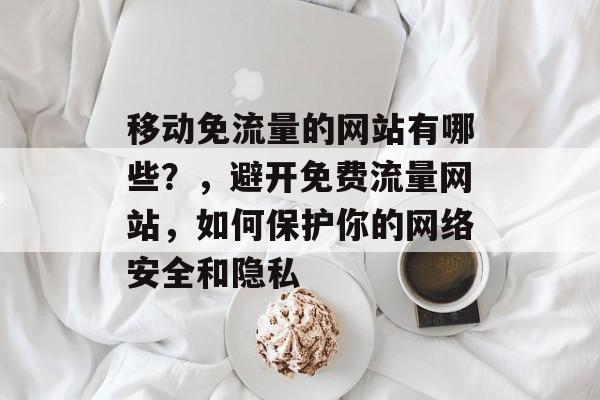 移动免流量的网站有哪些?,避开免费流量网站,如何保护你的网络安全和隐私 移动免流量的网站有哪些?,避开免费流量网站,如何保护你的网络安全和隐私