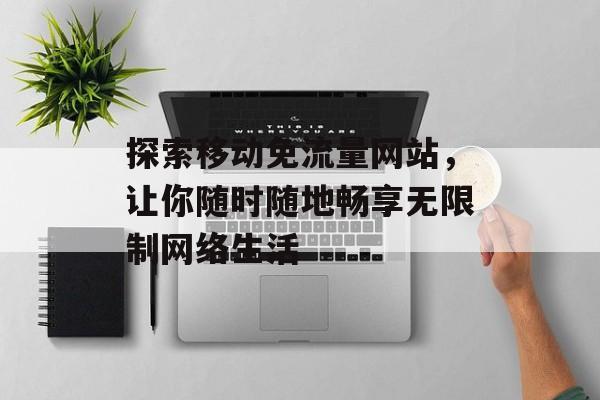 探索移动免流量网站,让你随时随地畅享无限制网络生活 探索移动免流量网站,让你随时随地畅享无限制网络生活