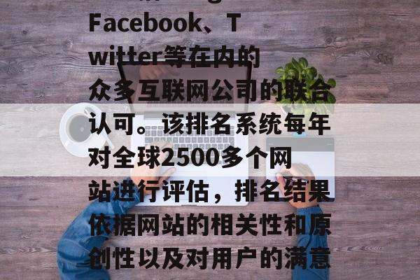全球百强流量网站排名的由美国网络信息中心(CNN)发布,并受到包括Google、Facebook、Twitter等在内的众多互联网公司的联合认可。该排名系统每年对全球2500多个网站进行评估,排名结果依据网站的相关性和原创性以及对用户的满意度来评定。,全球最佳流量网站排名,由CNN主持,受众多互联网公司认可 全球百强流量网站排名的由美国网络信息中心(CNN)发布,并受到包括Google、Facebook、Twitter等在内的众多互联网公司的联合认可。该排名系统每年对全球2500多个网站进行评估,排名结果依据网站的相关性和原创性以及对用户的满意度来评定。,全球最佳流量网站排名,由CNN主持,受众多互联网公司认可