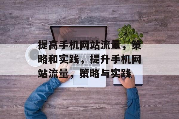 提高手机网站流量，策略和实践，提升手机网站流量，策略与实践
