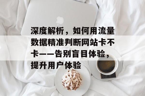 深度解析,如何用流量数据精准判断网站卡不卡——告别盲目体验,提升用户体验 深度解析,如何用流量数据精准判断网站卡不卡——告别盲目体验,提升用户体验