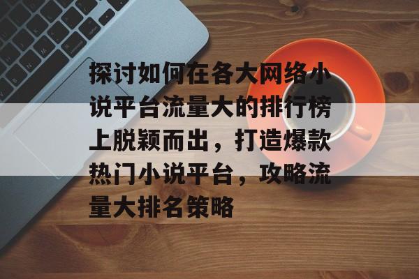 探讨如何在各大网络小说平台流量大的排行榜上脱颖而出，打造爆款热门小说平台，攻略流量大排名策略
