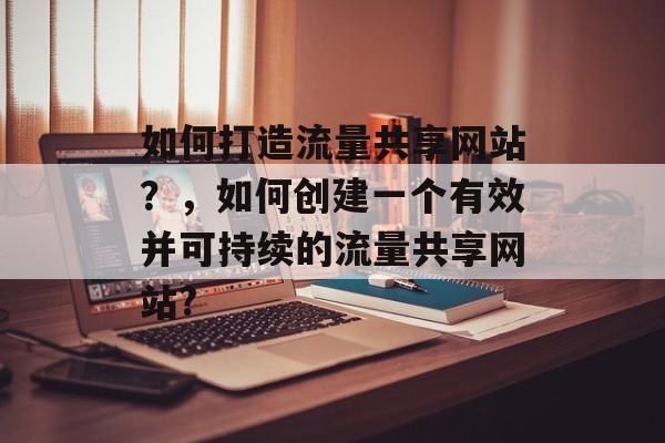 如何打造流量共享网站?,如何创建一个有效并可持续的流量共享网站? 如何打造流量共享网站?,如何创建一个有效并可持续的流量共享网站?