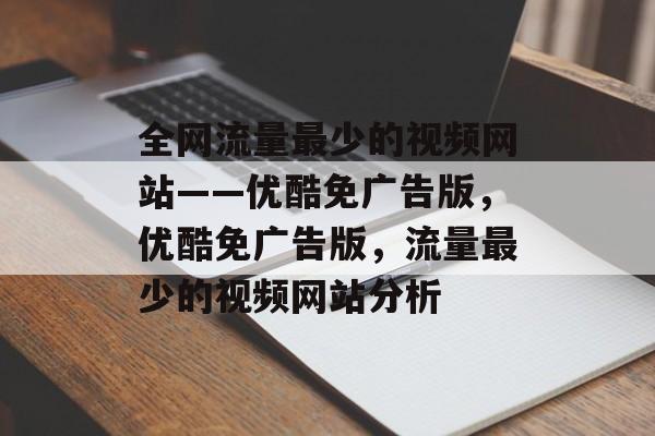 全网流量最少的视频网站——优酷免广告版,优酷免广告版,流量最少的视频网站分析 全网流量最少的视频网站——优酷免广告版,优酷免广告版,流量最少的视频网站分析
