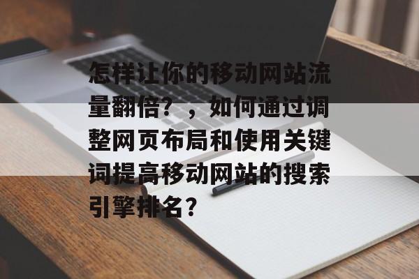 怎样让你的移动网站流量翻倍?,如何通过调整网页布局和使用关键词提高移动网站的搜索引擎排名? 怎样让你的移动网站流量翻倍?,如何通过调整网页布局和使用关键词提高移动网站的搜索引擎排名?