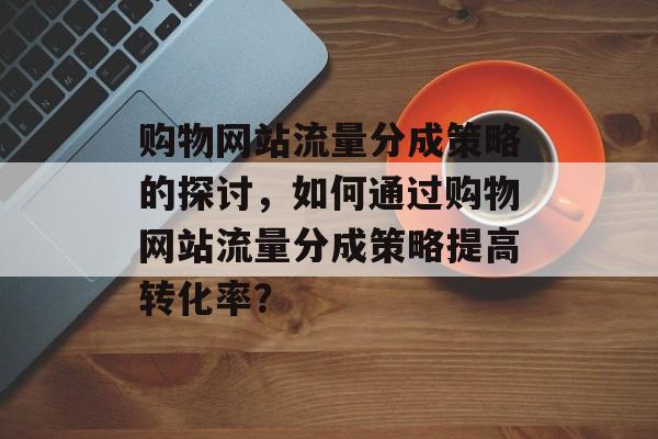 购物网站流量分成策略的探讨，如何通过购物网站流量分成策略提高转化率？