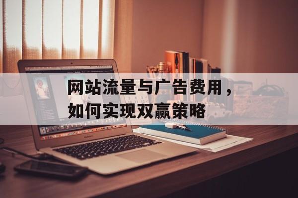 网站流量与广告费用，如何实现双赢策略