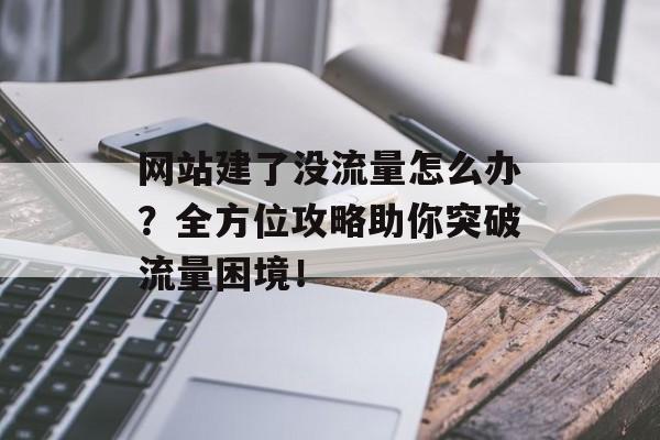 网站建了没流量怎么办？全方位攻略助你突破流量困境！