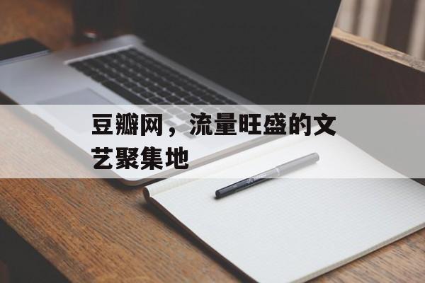 豆瓣网,流量旺盛的文艺聚集地 豆瓣网,流量旺盛的文艺聚集地