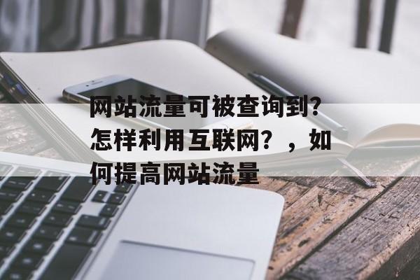 网站流量可被查询到?怎样利用互联网?,如何提高网站流量 网站流量可被查询到?怎样利用互联网?,如何提高网站流量