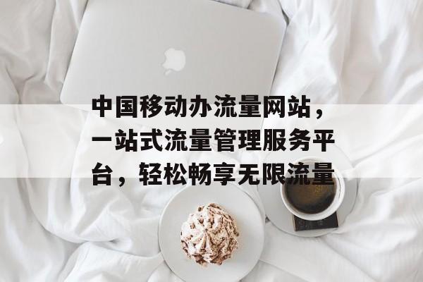 中国移动办流量网站,一站式流量管理服务平台,轻松畅享无限流量 中国移动办流量网站,一站式流量管理服务平台,轻松畅享无限流量