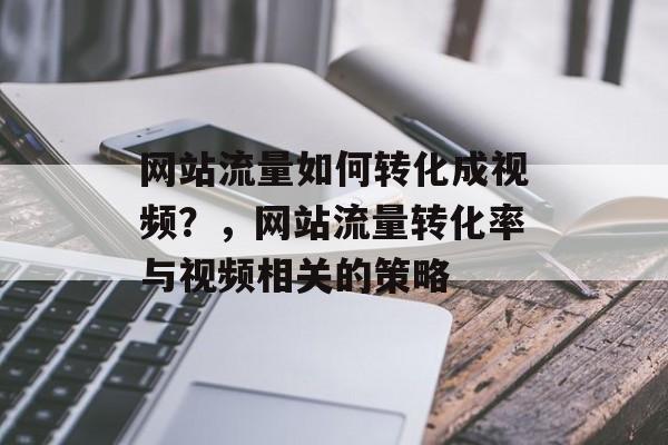 网站流量如何转化成视频?,网站流量转化率与视频相关的策略 网站流量如何转化成视频?,网站流量转化率与视频相关的策略