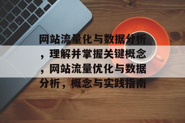 网站流量化与数据分析，理解并掌握关键概念，网站流量优化与数据分析，概念与实践指南