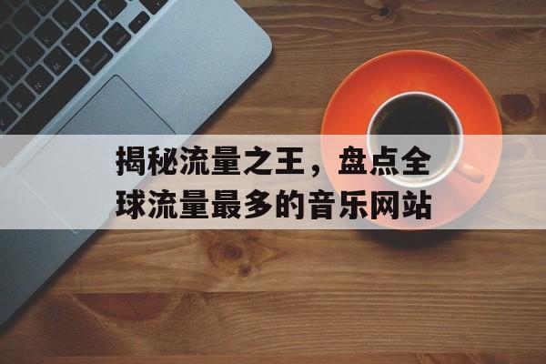 揭秘流量之王,盘点全球流量最多的音乐网站 揭秘流量之王,盘点全球流量最多的音乐网站