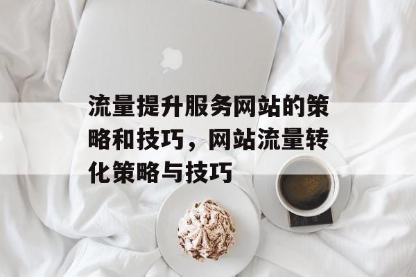流量提升服务网站的策略和技巧，网站流量转化策略与技巧