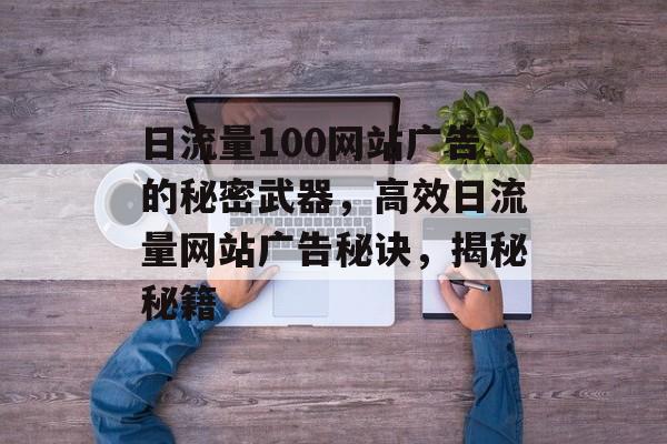 日流量100网站广告的秘密武器,高效日流量网站广告秘诀,揭秘秘籍 日流量100网站广告的秘密武器,高效日流量网站广告秘诀,揭秘秘籍
