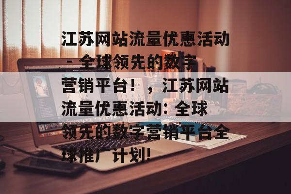 江苏网站流量优惠活动 - 全球领先的数字营销平台!,江苏网站流量优惠活动: 全球领先的数字营销平台全球推广计划! 江苏网站流量优惠活动 - 全球领先的数字营销平台!,江苏网站流量优惠活动: 全球领先的数字营销平台全球推广计划!
