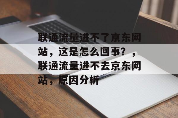 联通流量进不了京东网站,这是怎么回事?,联通流量进不去京东网站,原因分析 联通流量进不了京东网站,这是怎么回事?,联通流量进不去京东网站,原因分析