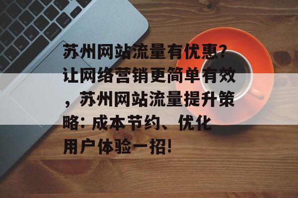 苏州网站流量有优惠?让网络营销更简单有效,苏州网站流量提升策略: 成本节约、优化用户体验一招! 苏州网站流量有优惠?让网络营销更简单有效,苏州网站流量提升策略: 成本节约、优化用户体验一招!