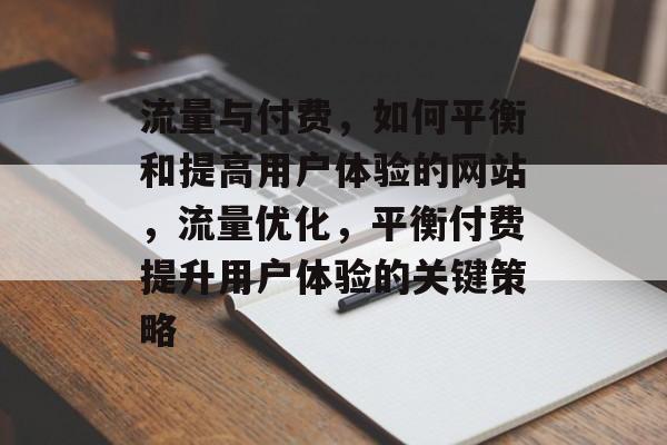 流量与付费，如何平衡和提高用户体验的网站，流量优化，平衡付费提升用户体验的关键策略