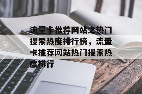 流量卡推荐网站之热门搜索热度排行榜,流量卡推荐网站热门搜索热度排行 流量卡推荐网站之热门搜索热度排行榜,流量卡推荐网站热门搜索热度排行