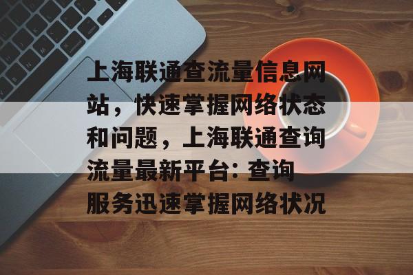 上海联通查流量信息网站,快速掌握网络状态和问题,上海联通查询流量最新平台: 查询服务迅速掌握网络状况 上海联通查流量信息网站,快速掌握网络状态和问题,上海联通查询流量最新平台: 查询服务迅速掌握网络状况