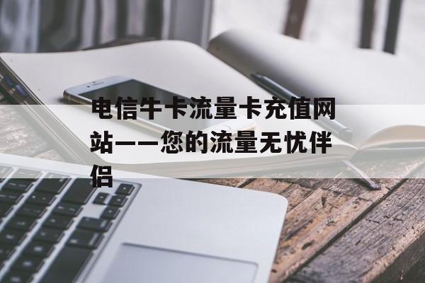 电信牛卡流量卡充值网站——您的流量无忧伴侣