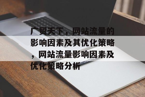 广贸天下,网站流量的影响因素及其优化策略,网站流量影响因素及优化策略分析 广贸天下,网站流量的影响因素及其优化策略,网站流量影响因素及优化策略分析