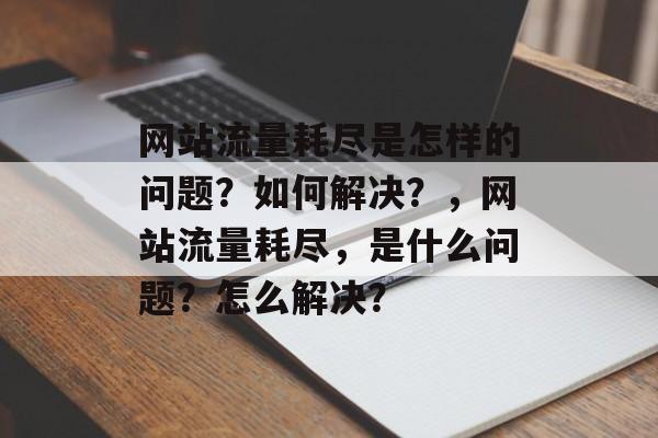 网站流量耗尽是怎样的问题？如何解决？，网站流量耗尽，是什么问题？怎么解决？