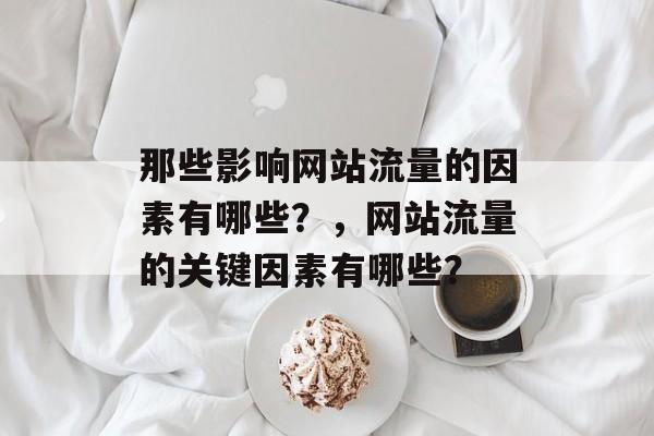 那些影响网站流量的因素有哪些?,网站流量的关键因素有哪些? 那些影响网站流量的因素有哪些?,网站流量的关键因素有哪些?