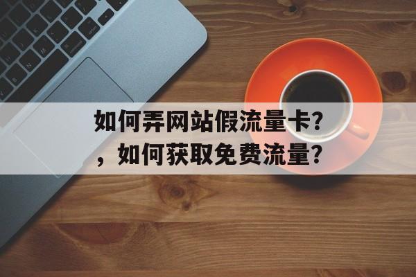 如何弄网站假流量卡？，如何获取免费流量？