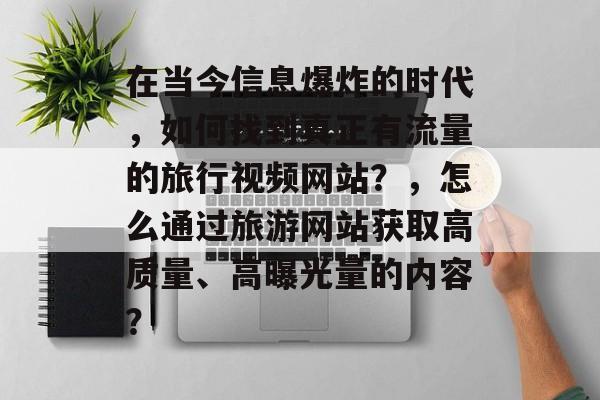 在当今信息爆炸的时代，如何找到真正有流量的旅行视频网站？，怎么通过旅游网站获取高质量、高曝光量的内容？