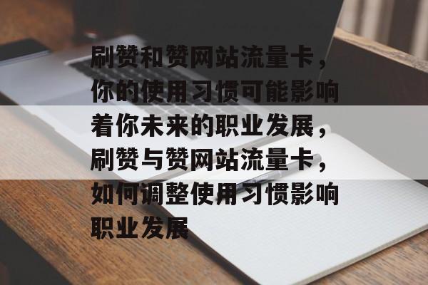 刷赞和赞网站流量卡,你的使用习惯可能影响着你未来的职业发展,刷赞与赞网站流量卡,如何调整使用习惯影响职业发展 刷赞和赞网站流量卡,你的使用习惯可能影响着你未来的职业发展,刷赞与赞网站流量卡,如何调整使用习惯影响职业发展