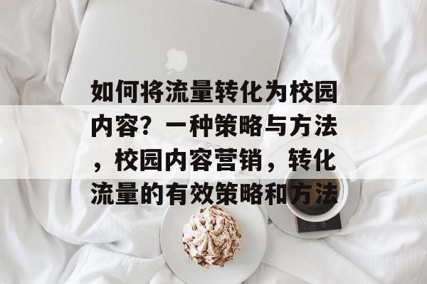 如何将流量转化为校园内容?一种策略与方法,校园内容营销,转化流量的有效策略和方法 如何将流量转化为校园内容?一种策略与方法,校园内容营销,转化流量的有效策略和方法