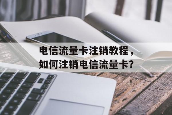 电信流量卡注销教程，如何注销电信流量卡？
