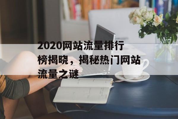 2020网站流量排行榜揭晓，揭秘热门网站流量之谜