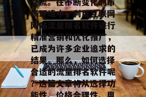 互联网网站流量排名软件,如同互联网世界中的一座桥梁,连接着企业和消费者之间的信息交流。在不断变化的市场环境中,利用互联网网站流量排名软件进行精准营销和优化推广,已成为许多企业追求的结果。那么,如何选择合适的流量排名软件呢?这篇文章将从选择功能性、价格合理性、用户体验等方面为大家提供详细解答。,选择流量排名软件,功能性、价格合理性、用户体验 互联网网站流量排名软件,如同互联网世界中的一座桥梁,连接着企业和消费者之间的信息交流。在不断变化的市场环境中,利用互联网网站流量排名软件进行精准营销和优化推广,已成为许多企业追求的结果。那么,如何选择合适的流量排名软件呢?这篇文章将从选择功能性、价格合理性、用户体验等方面为大家提供详细解答。,选择流量排名软件,功能性、价格合理性、用户体验