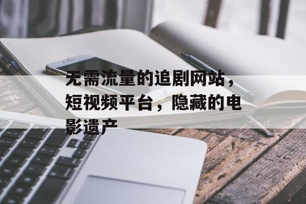 无需流量的追剧网站，短视频平台，隐藏的电影遗产