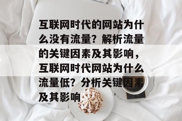 互联网时代的网站为什么没有流量?解析流量的关键因素及其影响,互联网时代网站为什么流量低?分析关键因素及其影响 互联网时代的网站为什么没有流量?解析流量的关键因素及其影响,互联网时代网站为什么流量低?分析关键因素及其影响